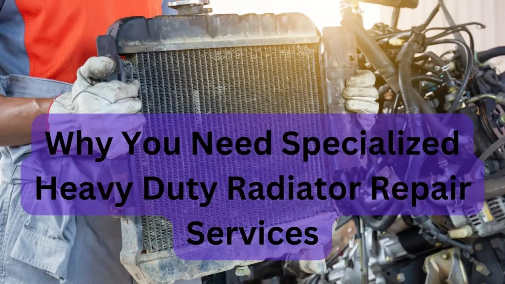 Why You Need Specialized Heavy Duty Radiator Repair Services